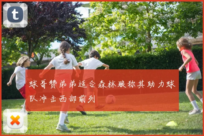 球哥赞弟弟适合森林狼称其助力球队冲击西部前列