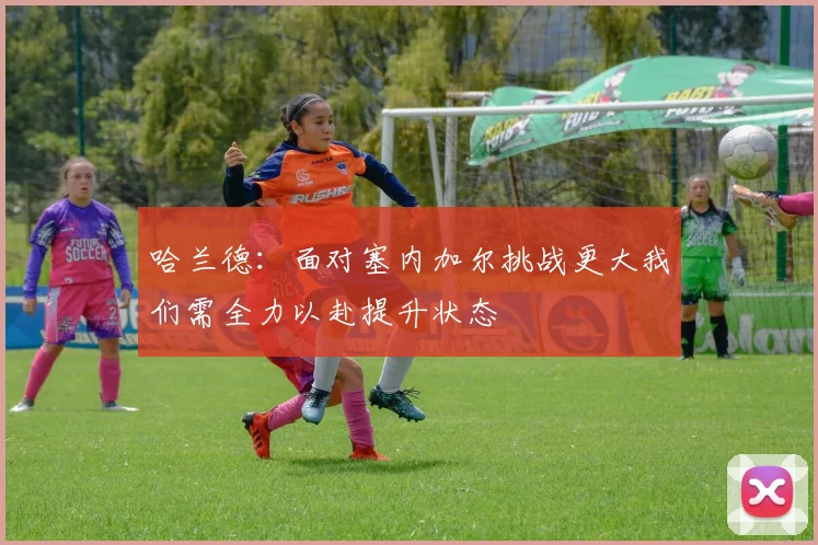 哈兰德：面对塞内加尔挑战更大我们需全力以赴提升状态