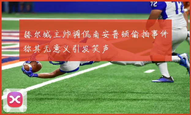 赫尔城主帅调侃南安普顿偷拍事件称其无意义引发笑声
