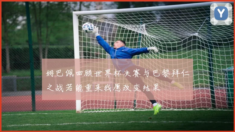 姆巴佩回顾世界杯决赛与巴黎拜仁之战若能重来我愿改变结果