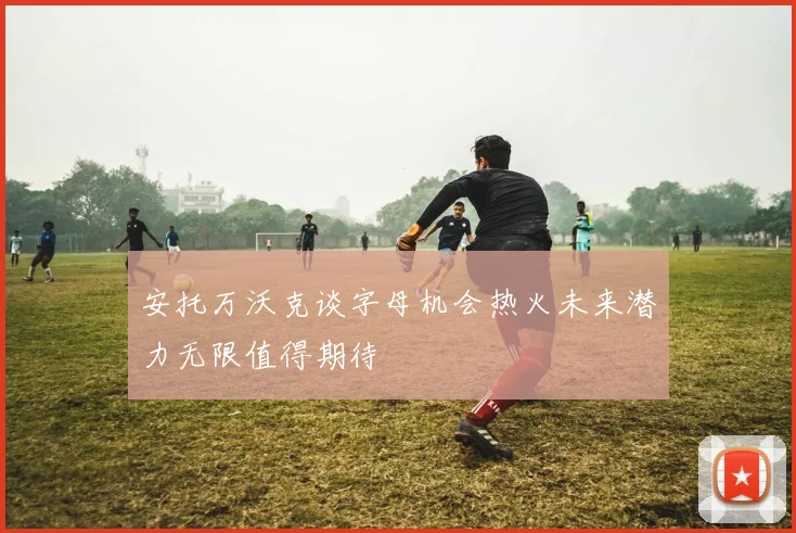 安托万沃克谈字母机会热火未来潜力无限值得期待