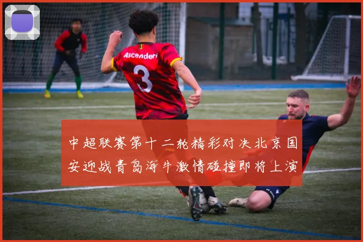中超联赛第十二轮精彩对决北京国安迎战青岛海牛激情碰撞即将上演