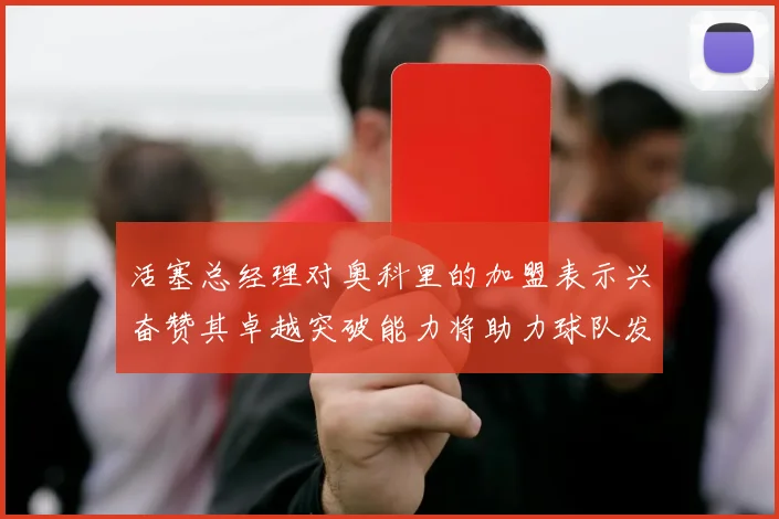 活塞总经理对奥科里的加盟表示兴奋赞其卓越突破能力将助力球队发展