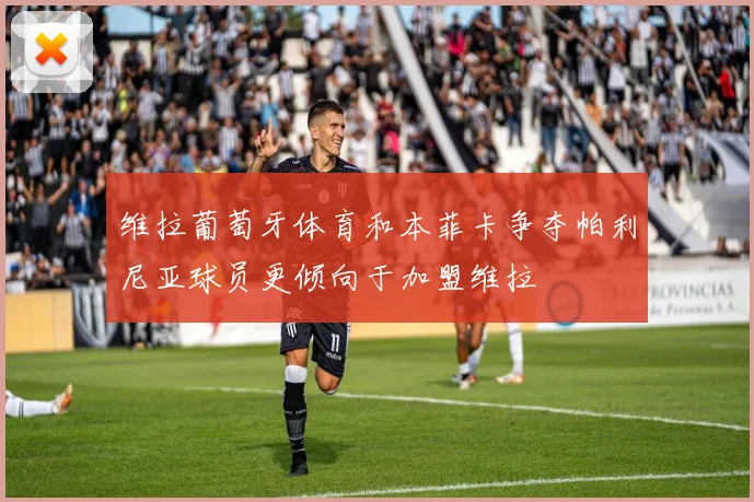 维拉葡萄牙体育和本菲卡争夺帕利尼亚球员更倾向于加盟维拉