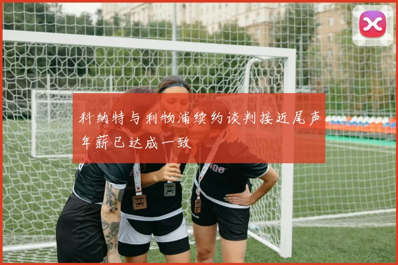 科纳特与利物浦续约谈判接近尾声年薪已达成一致