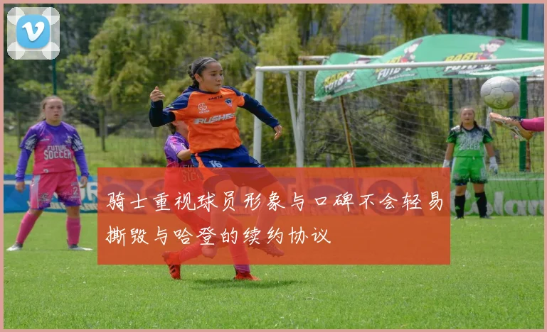 骑士重视球员形象与口碑不会轻易撕毁与哈登的续约协议