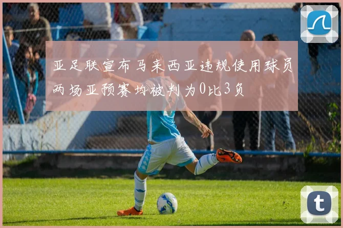 亚足联宣布马来西亚违规使用球员两场亚预赛均被判为0比3负