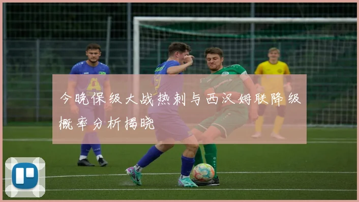 今晚保级大战热刺与西汉姆联降级概率分析揭晓
