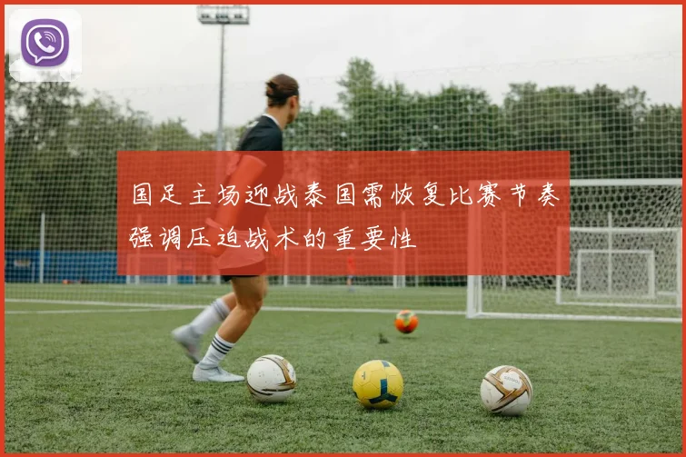 国足主场迎战泰国需恢复比赛节奏强调压迫战术的重要性