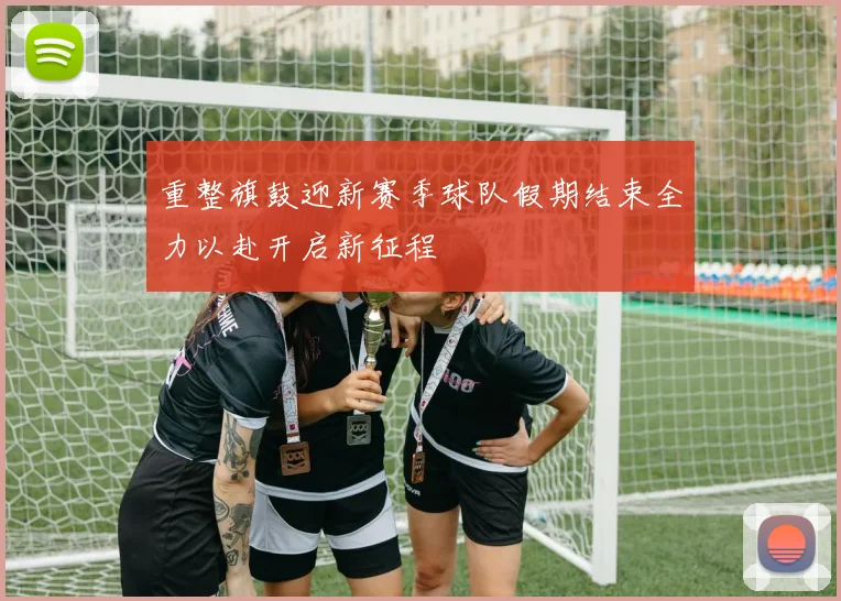 重整旗鼓迎新赛季球队假期结束全力以赴开启新征程