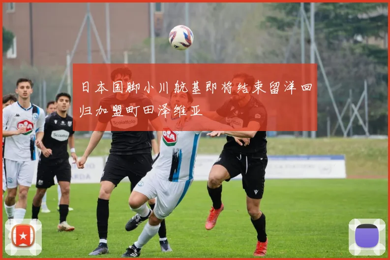 日本国脚小川航基即将结束留洋回归加盟町田泽维亚