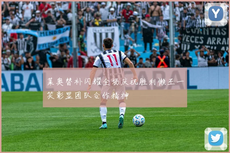 莱奥替补闪耀全场庆祝胜利懒王一笑彰显团队合作精神