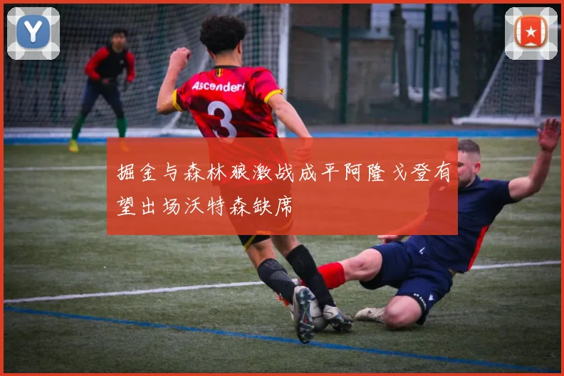 掘金与森林狼激战成平阿隆戈登有望出场沃特森缺席