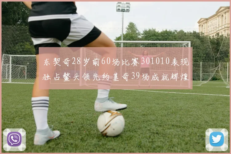 东契奇28岁前60场比赛301010表现独占鳌头领先约基奇39场成就辉煌
