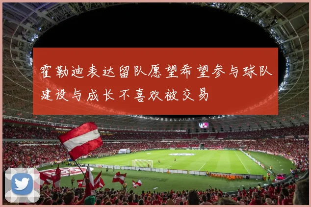 霍勒迪表达留队愿望希望参与球队建设与成长不喜欢被交易