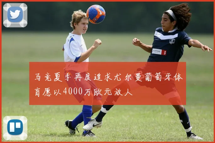 马竞夏季再度追求尤尔曼葡萄牙体育愿以4000万欧元放人