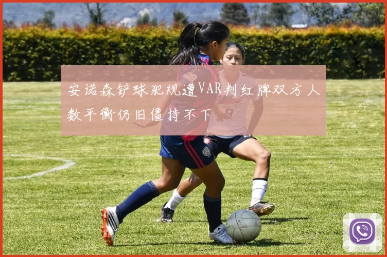 安诺森铲球犯规遭VAR判红牌双方人数平衡仍旧僵持不下