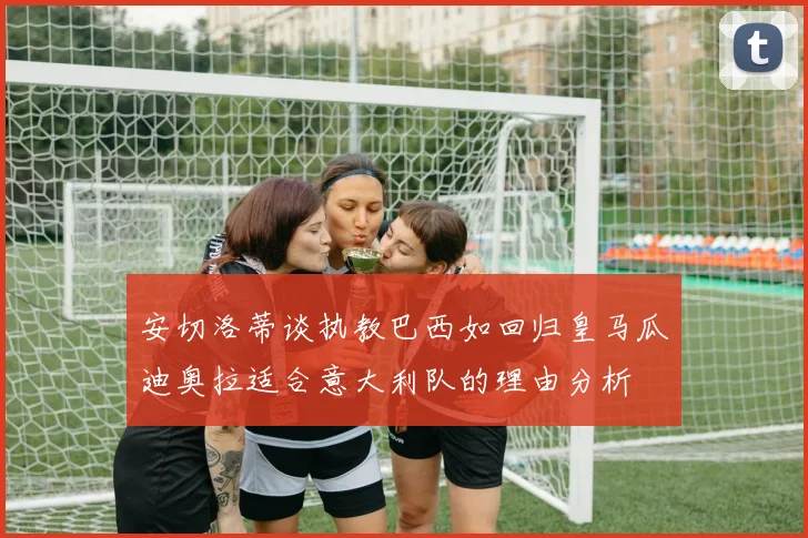 安切洛蒂谈执教巴西如回归皇马瓜迪奥拉适合意大利队的理由分析