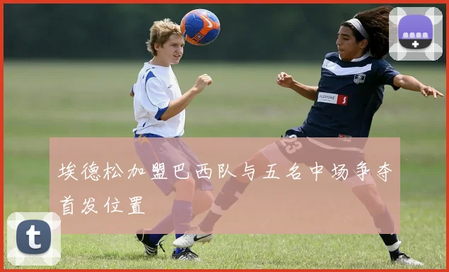 埃德松加盟巴西队与五名中场争夺首发位置