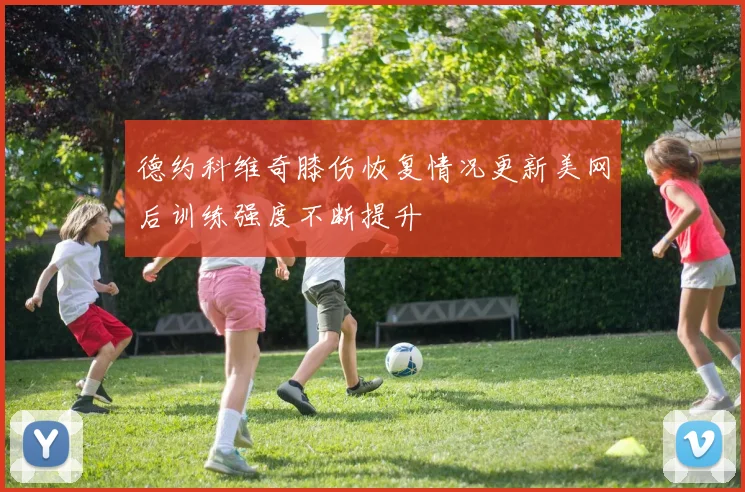 德约科维奇膝伤恢复情况更新美网后训练强度不断提升