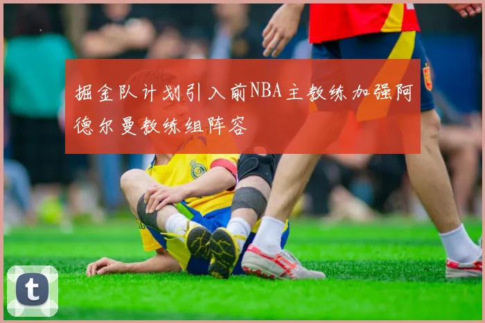掘金队计划引入前NBA主教练加强阿德尔曼教练组阵容