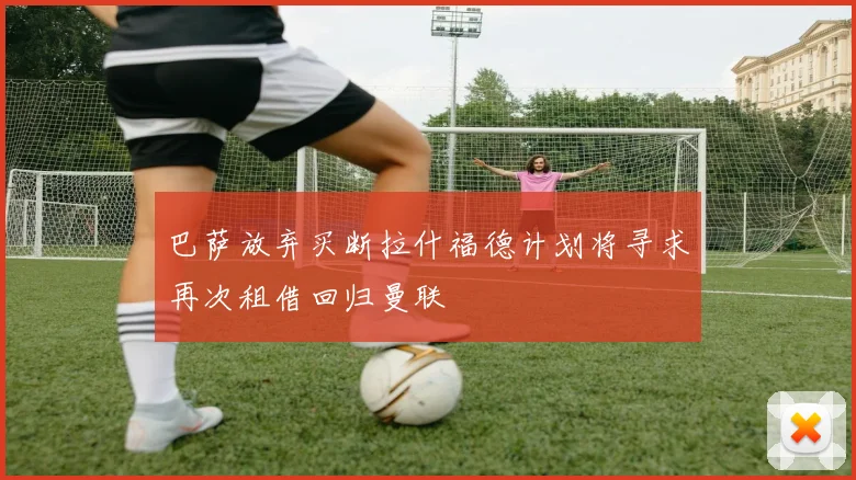 巴萨放弃买断拉什福德计划将寻求再次租借回归曼联