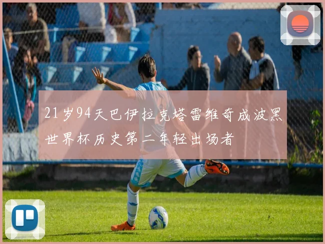 21岁94天巴伊拉克塔雷维奇成波黑世界杯历史第二年轻出场者