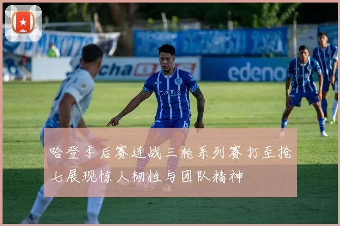 哈登季后赛连战三轮系列赛打至抢七展现惊人韧性与团队精神