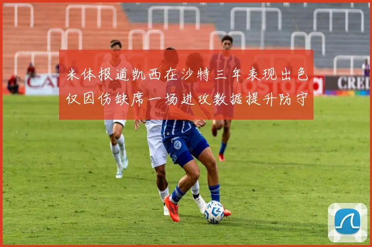 米体报道凯西在沙特三年表现出色仅因伤缺席一场进攻数据提升防守工作有所减少