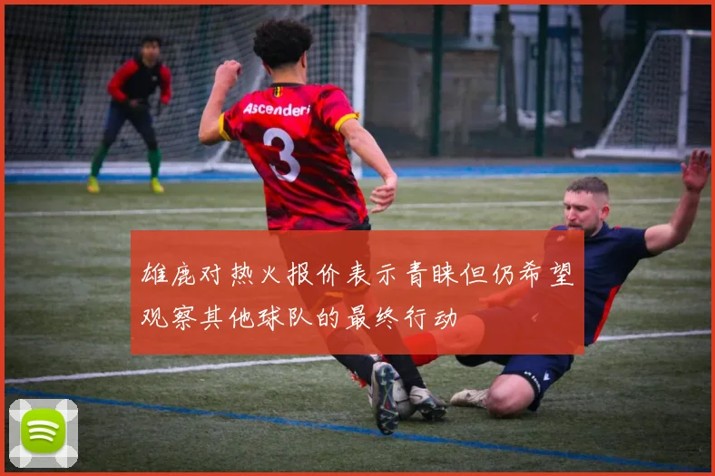 雄鹿对热火报价表示青睐但仍希望观察其他球队的最终行动