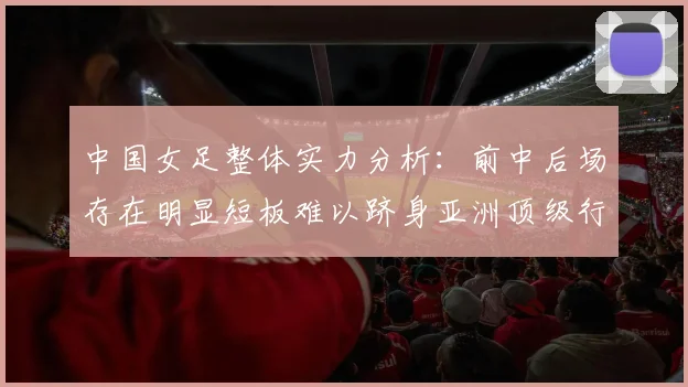 中国女足整体实力分析：前中后场存在明显短板难以跻身亚洲顶级行列