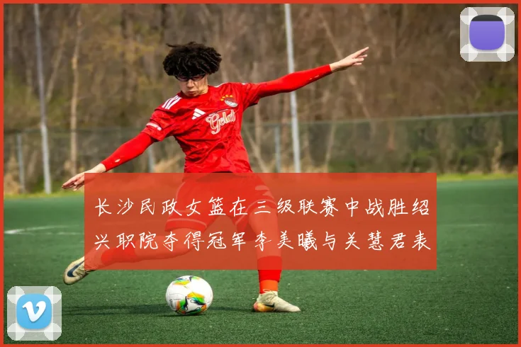长沙民政女篮在三级联赛中战胜绍兴职院夺得冠军李美曦与关慧君表现出色