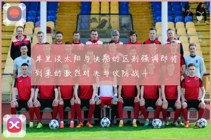 库里谈太阳与快船的区别强调即将到来的激烈对决与攻防战斗