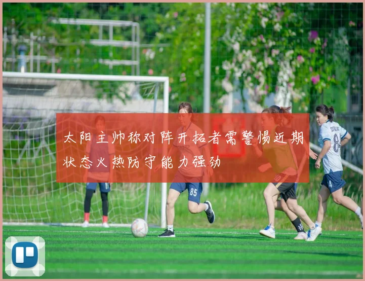 太阳主帅称对阵开拓者需警惕近期状态火热防守能力强劲