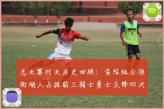 总决赛对决历史回顾：黄绿组合领衔湖人占据前三骑士勇士交锋四次